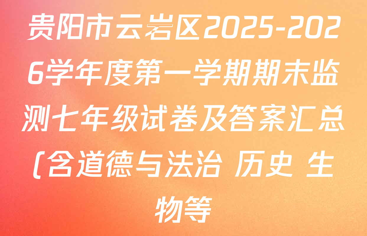贵阳市云岩区2025-2026学年度第一学期期末监测七年级试卷及答案汇总(含道德与法治 历史 生物等) 贵阳市云岩区2025-2026学年度第一学期期末监测七年级试卷及答案汇总(含道德与法治 历史 生物等)